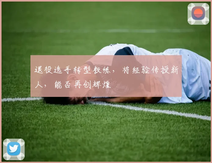 退役选手转型教练，将经验传授新人，能否再创辉煌