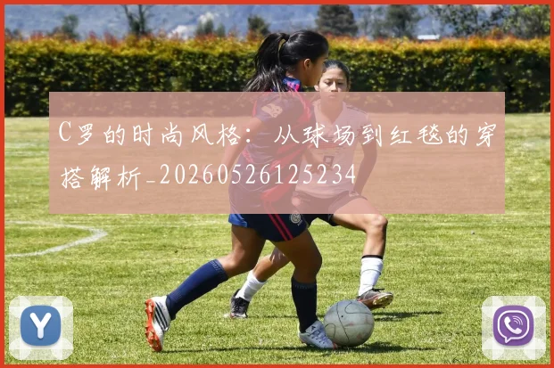 C罗的时尚风格:从球场到红毯的穿搭解析_20260526125234