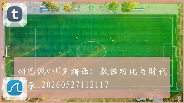 姆巴佩vsC罗梅西：数据对比与时代传承_20260527112117