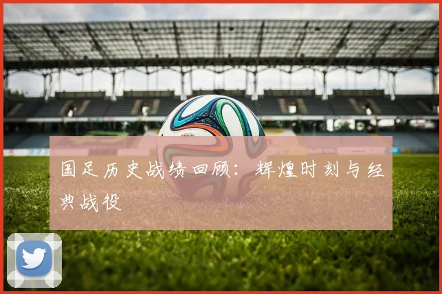 国足历史战绩回顾:辉煌时刻与经典战役