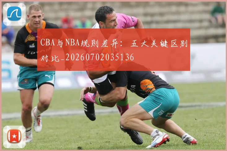 CBA与NBA规则差异：五大关键区别对比_20260702035136