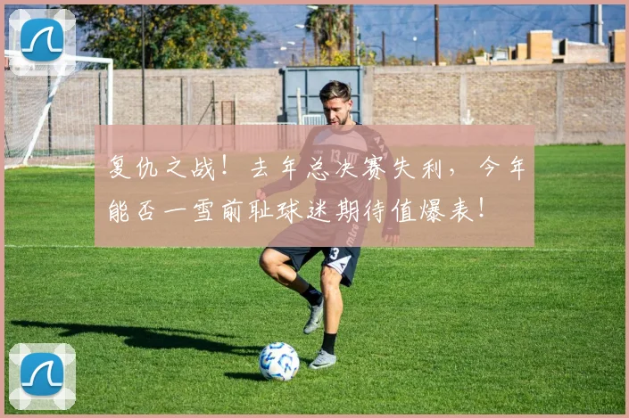 复仇之战!去年总决赛失利,今年能否一雪前耻球迷期待值爆表!