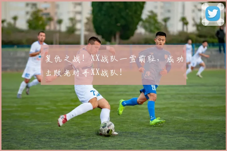 复仇之战！XX战队一雪前耻，成功击败老对手XX战队！