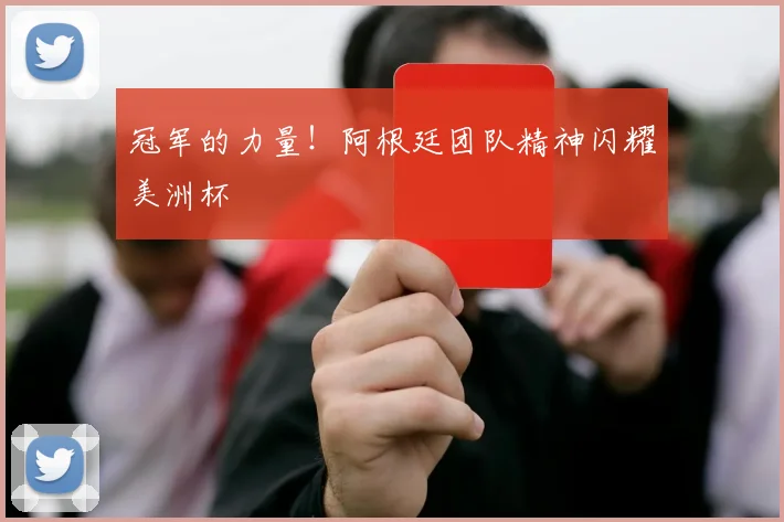 冠军的力量！阿根廷团队精神闪耀美洲杯