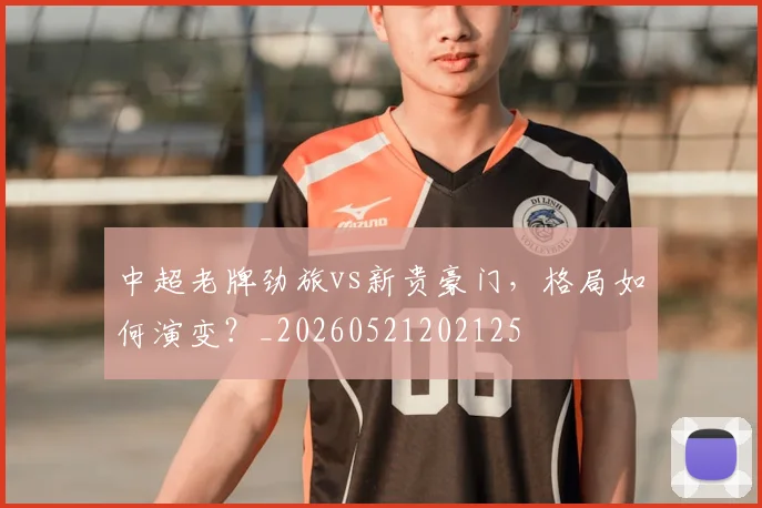 中超老牌劲旅vs新贵豪门，格局如何演变？_20260521202125