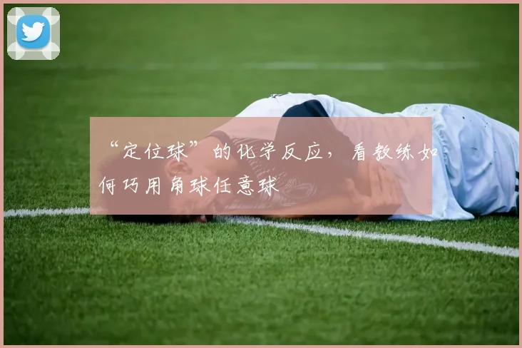 “定位球”的化学反应,看教练如何巧用角球任意球