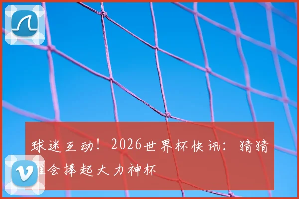 球迷互动!2026世界杯快讯:猜猜谁会捧起大力神杯