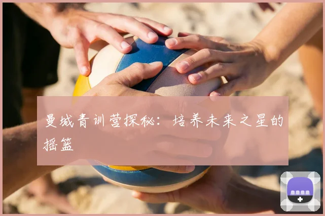 曼城青训营探秘:培养未来之星的摇篮