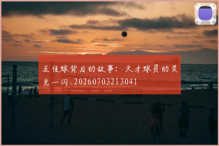 五佳球背后的故事:天才球员的灵光一闪_20260703213041