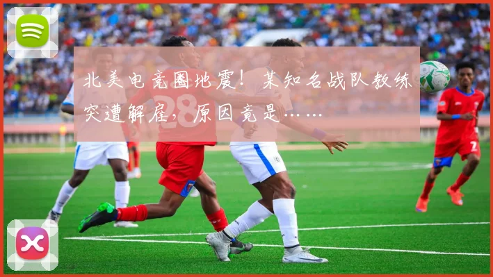 北美电竞圈地震！某知名战队教练突遭解雇，原因竟是……