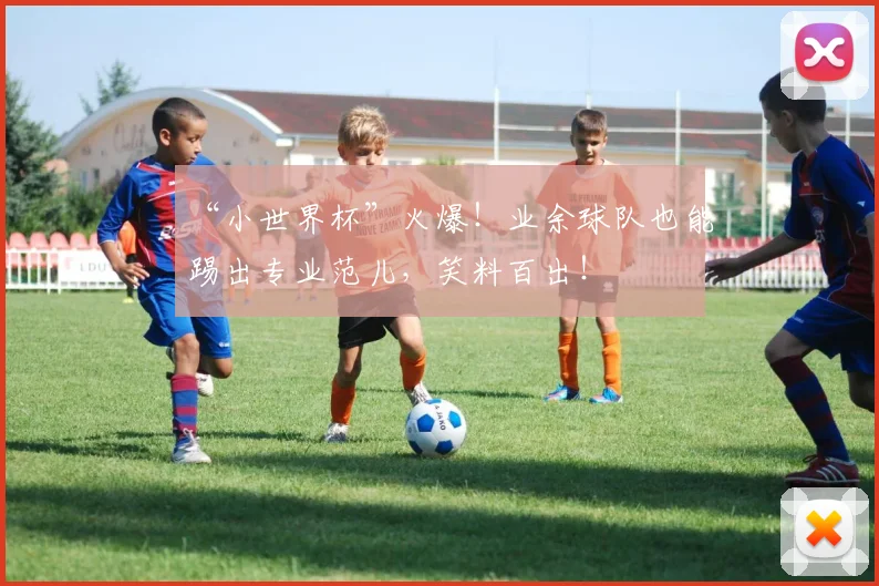 “小世界杯”火爆!业余球队也能踢出专业范儿,笑料百出!