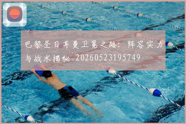 巴黎圣日耳曼卫冕之路：阵容实力与战术揭秘_20260523195749