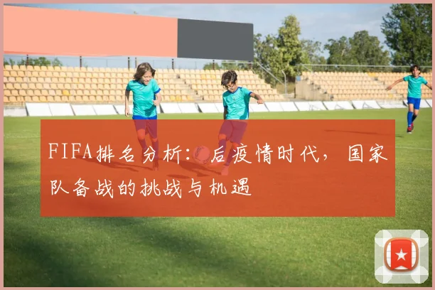 FIFA排名分析：后疫情时代，国家队备战的挑战与机遇