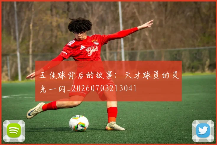 五佳球背后的故事：天才球员的灵光一闪_20260703213041