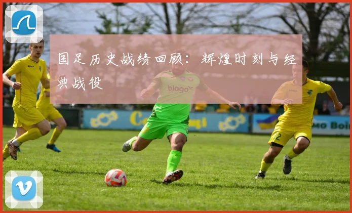 国足历史战绩回顾：辉煌时刻与经典战役