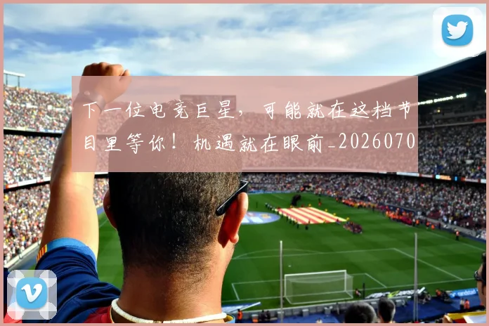 下一位电竞巨星，可能就在这档节目里等你！机遇就在眼前_20260702174033