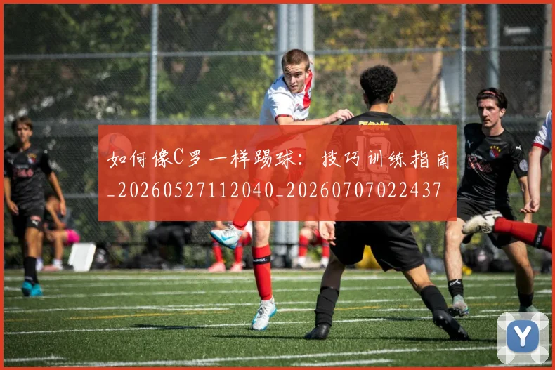 如何像C罗一样踢球:技巧训练指南_20260527112040_20260707022437