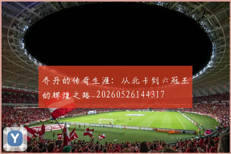 乔丹的传奇生涯:从北卡到六冠王的辉煌之路_20260526144317