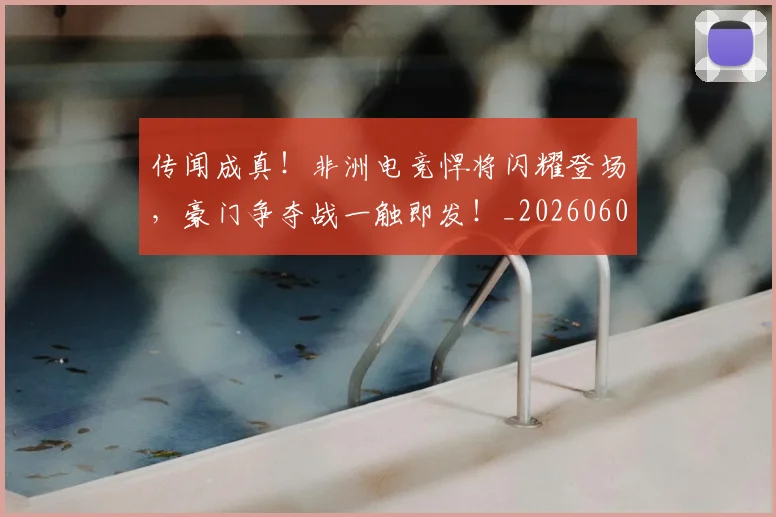 传闻成真！非洲电竞悍将闪耀登场，豪门争夺战一触即发！_20260601173441_20260704165718