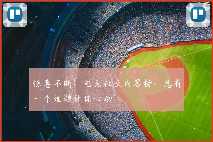惊喜不断！电竞社交内容榜，总有一个话题让你心动！
