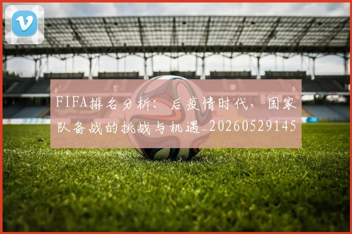 FIFA排名分析：后疫情时代，国家队备战的挑战与机遇_20260529145824