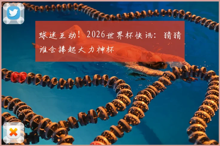 球迷互动!2026世界杯快讯:猜猜谁会捧起大力神杯