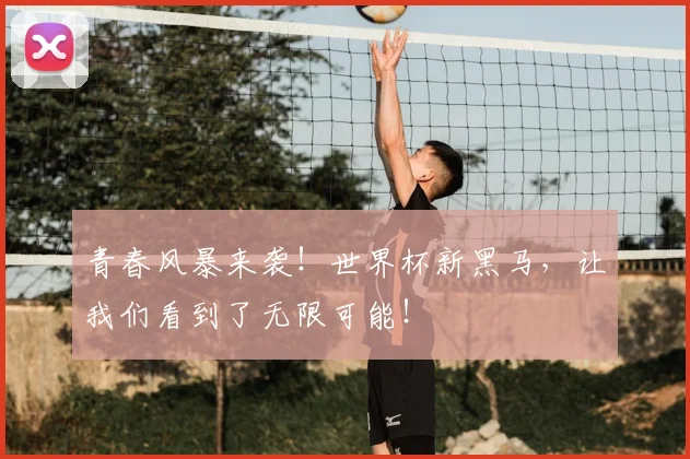 青春风暴来袭!世界杯新黑马,让我们看到了无限可能!
