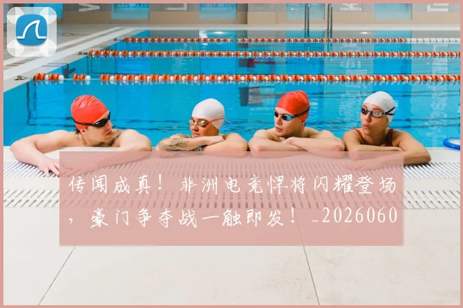 传闻成真！非洲电竞悍将闪耀登场，豪门争夺战一触即发！_20260601173441_20260704165718