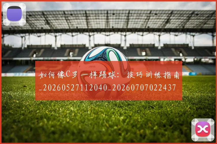 如何像C罗一样踢球：技巧训练指南_20260527112040_20260707022437