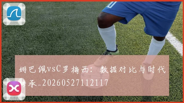 姆巴佩vsC罗梅西:数据对比与时代传承_20260527112117