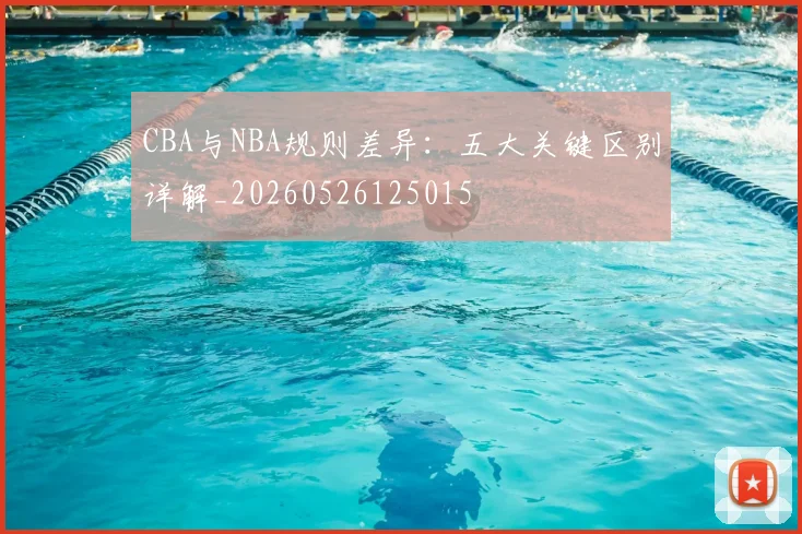 CBA与NBA规则差异：五大关键区别详解_20260526125015