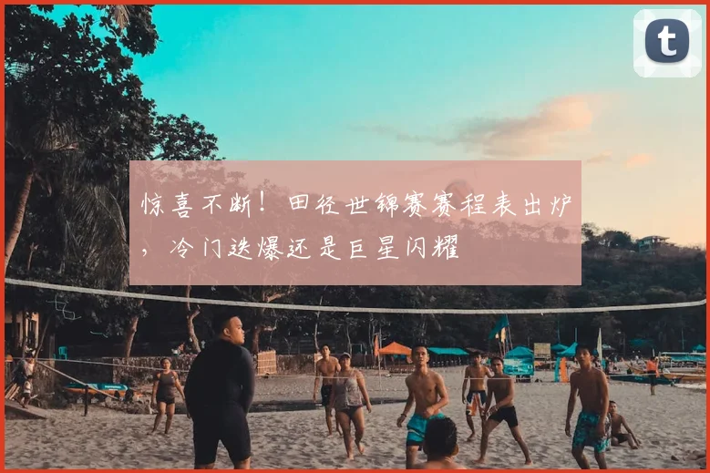 惊喜不断!田径世锦赛赛程表出炉,冷门迭爆还是巨星闪耀