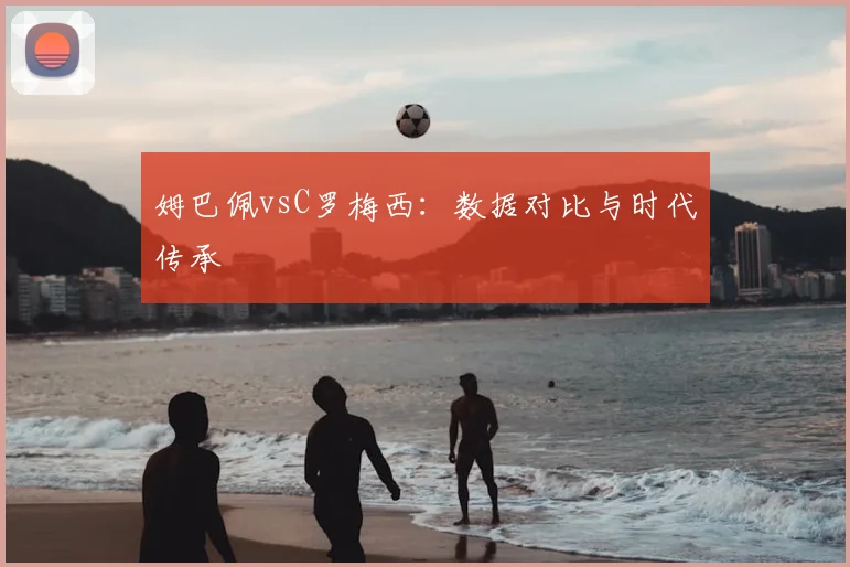 姆巴佩vsC罗梅西:数据对比与时代传承