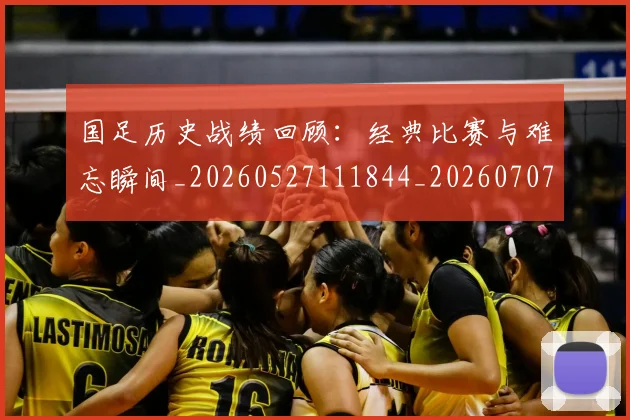 国足历史战绩回顾：经典比赛与难忘瞬间_20260527111844_20260707013957