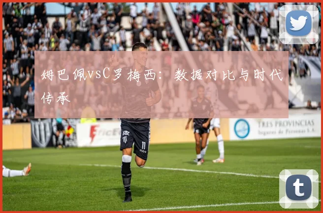 姆巴佩vsC罗梅西:数据对比与时代传承