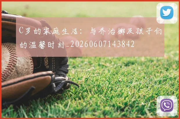 C罗的家庭生活：与乔治娜及孩子们的温馨时刻_20260607143842