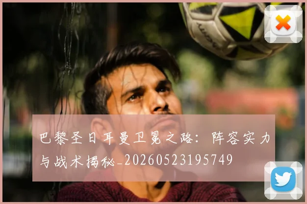 巴黎圣日耳曼卫冕之路：阵容实力与战术揭秘_20260523195749