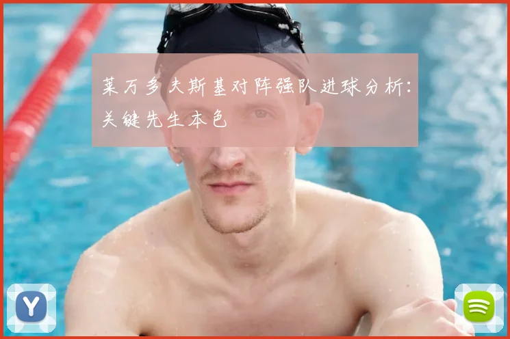 莱万多夫斯基对阵强队进球分析：关键先生本色