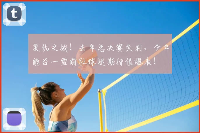 复仇之战！去年总决赛失利，今年能否一雪前耻球迷期待值爆表！