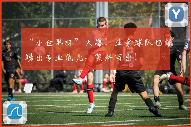 “小世界杯”火爆！业余球队也能踢出专业范儿，笑料百出！