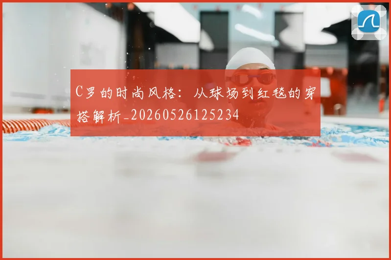 C罗的时尚风格:从球场到红毯的穿搭解析_20260526125234