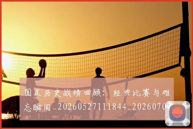国足历史战绩回顾:经典比赛与难忘瞬间_20260527111844_20260707013957