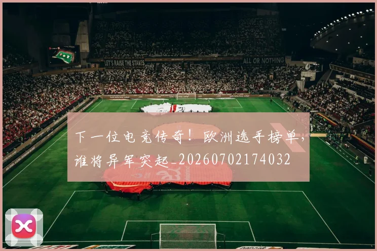 下一位电竞传奇！欧洲选手榜单，谁将异军突起_20260702174032
