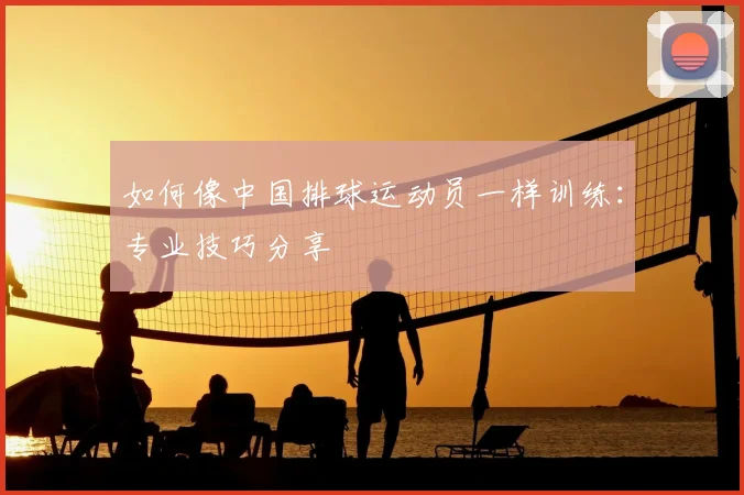 如何像中国排球运动员一样训练:专业技巧分享