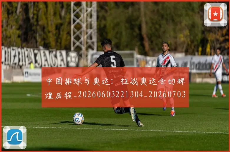 中国排球与奥运：征战奥运会的辉煌历程_20260603221304_20260703204554