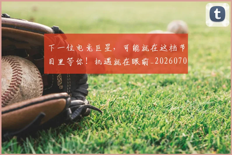 下一位电竞巨星,可能就在这档节目里等你!机遇就在眼前_20260702174033