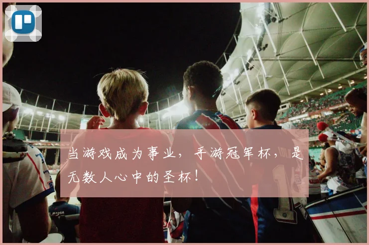 当游戏成为事业，手游冠军杯，是无数人心中的圣杯！
