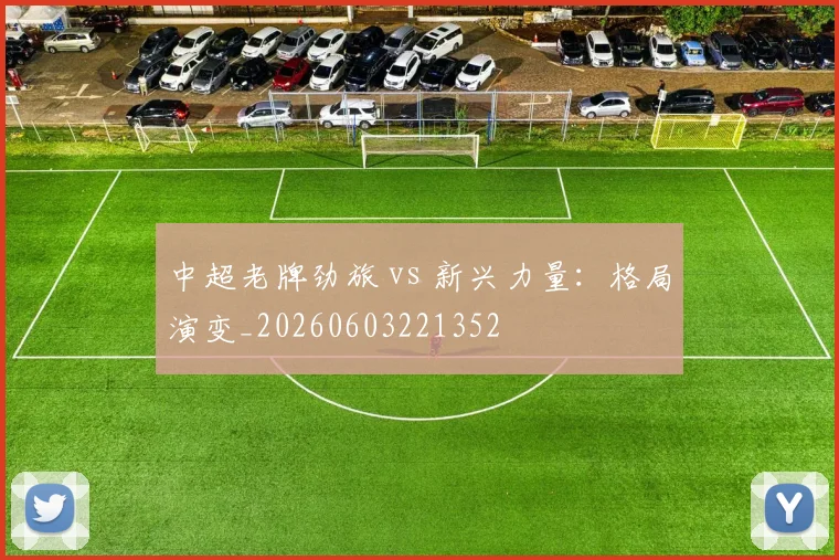 中超老牌劲旅 vs 新兴力量:格局演变_20260603221352