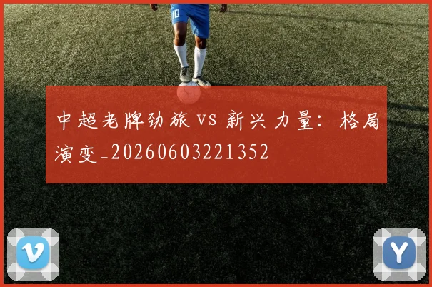 中超老牌劲旅 vs 新兴力量：格局演变_20260603221352