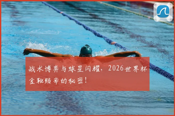 战术博弈与球星闪耀,2026世界杯金靴赔率的秘密!